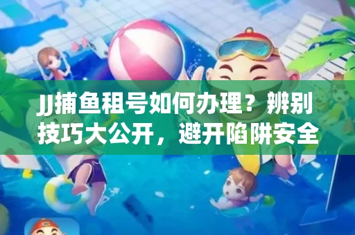 JJ捕鱼租号如何办理？辨别技巧大公开，避开陷阱安全玩