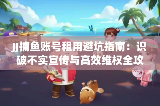 JJ捕鱼账号租用避坑指南：识破不实宣传与高效维权全攻略