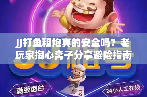 JJ打鱼租炮真的安全吗？老玩家掏心窝子分享避险指南